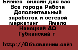 Бизнес- онлайн для вас! - Все города Работа » Дополнительный заработок и сетевой маркетинг   . Ямало-Ненецкий АО,Губкинский г.